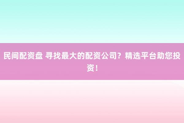 民间配资盘 寻找最大的配资公司？精选平台助您投资！