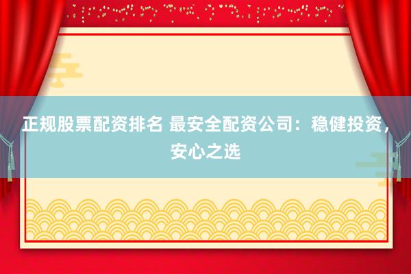 正规股票配资排名 最安全配资公司：稳健投资，安心之选