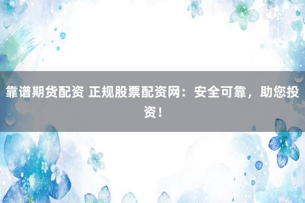靠谱期货配资 正规股票配资网：安全可靠，助您投资！
