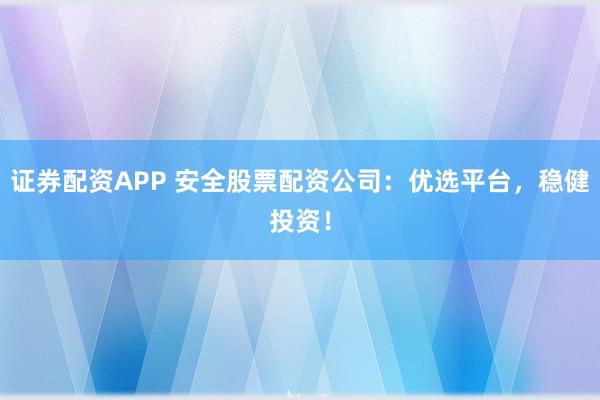 证券配资APP 安全股票配资公司：优选平台，稳健投资！