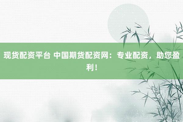 现货配资平台 中国期货配资网：专业配资，助您盈利！