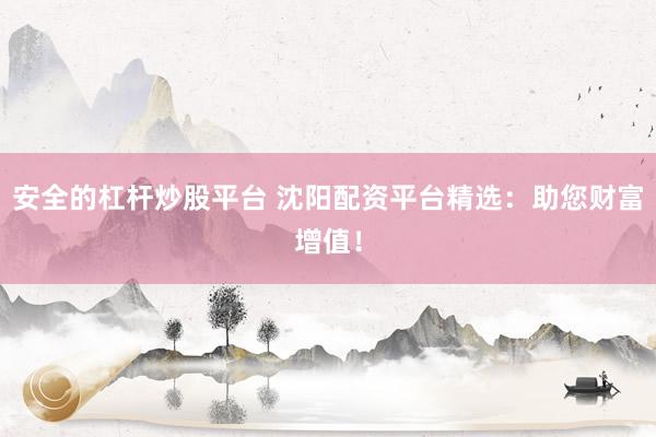安全的杠杆炒股平台 沈阳配资平台精选：助您财富增值！
