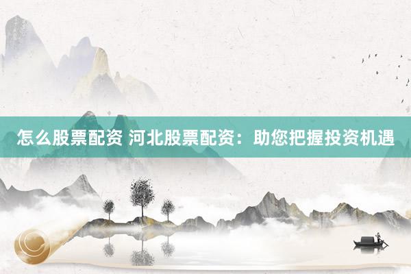 怎么股票配资 河北股票配资：助您把握投资机遇