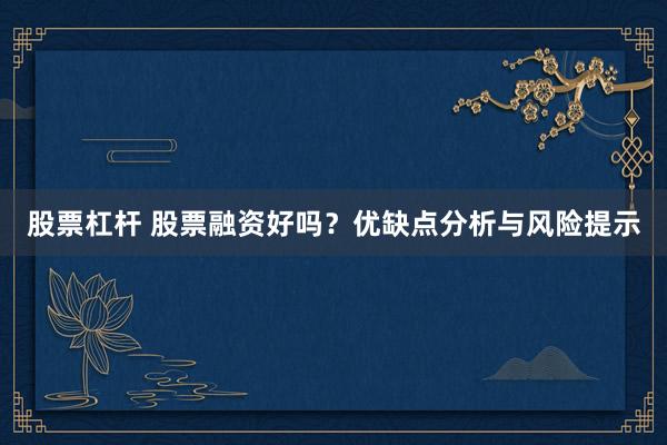 股票杠杆 股票融资好吗?优缺点分析与风险提示