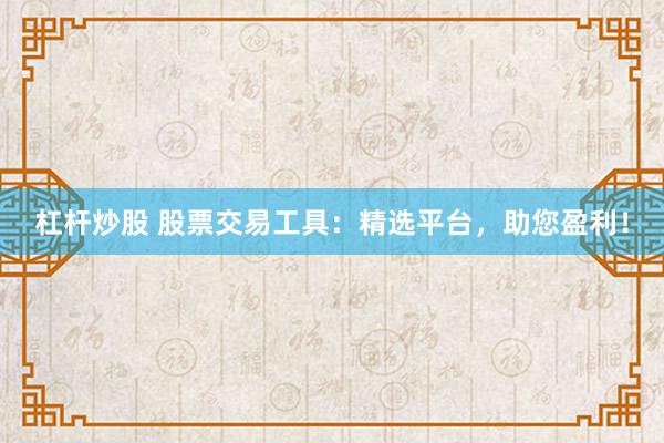 杠杆炒股 股票交易工具:精选平台,助您盈利!