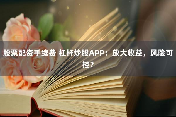 股票配资手续费 杠杆炒股APP:放大收益,风险可控?