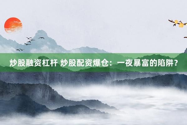 炒股融资杠杆 炒股配资爆仓:一夜暴富的陷阱?
