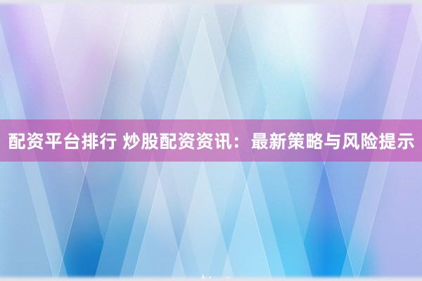 配资平台排行 炒股配资资讯:最新策略与风险提示