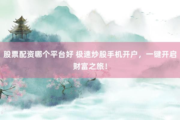股票配资哪个平台好 极速炒股手机开户,一键开启财富之旅!