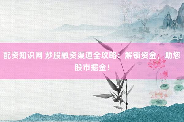 配资知识网 炒股融资渠道全攻略:解锁资金,助您股市掘金!