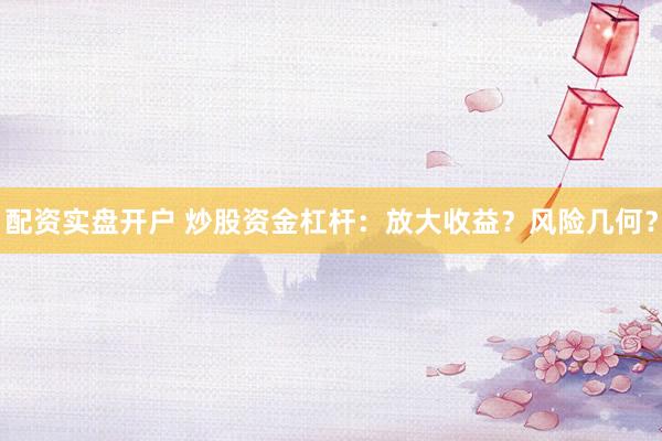 配资实盘开户 炒股资金杠杆:放大收益?风险几何?