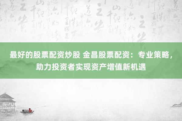 最好的股票配资炒股 金昌股票配资:专业策略,助力投资者实现资产增值新机遇