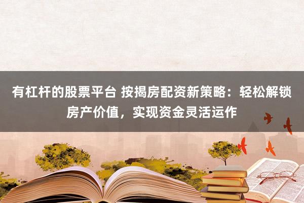 有杠杆的股票平台 按揭房配资新策略:轻松解锁房产价值,实现资金灵活运作