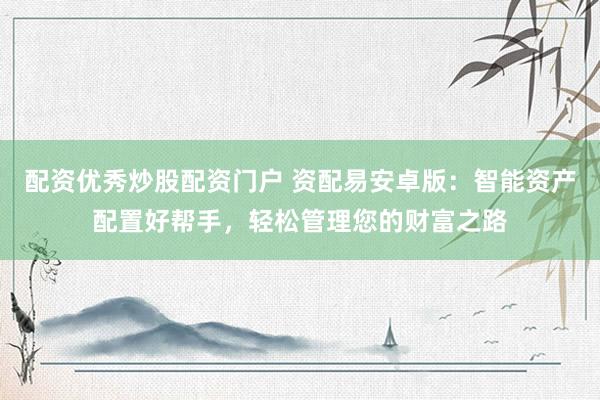 配资优秀炒股配资门户 资配易安卓版:智能资产配置好帮手,轻松管理您的财富之路