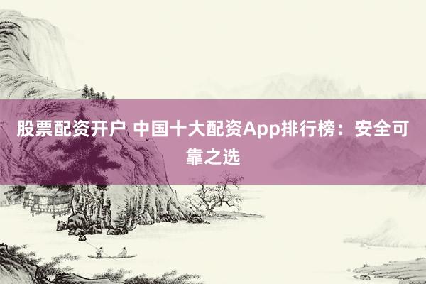 股票配资开户 中国十大配资App排行榜:安全可靠之选