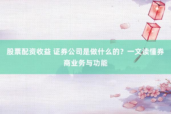 股票配资收益 证券公司是做什么的?一文读懂券商业务与功能