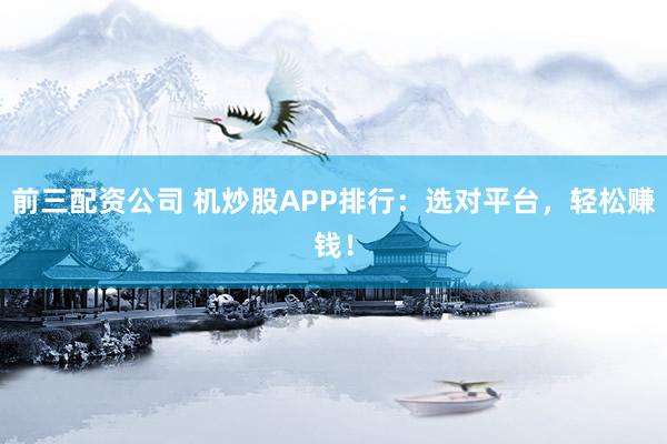 前三配资公司 机炒股APP排行:选对平台,轻松赚钱!