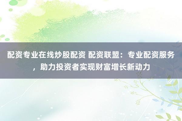 配资专业在线炒股配资 配资联盟:专业配资服务,助力投资者实现财富增长新动力