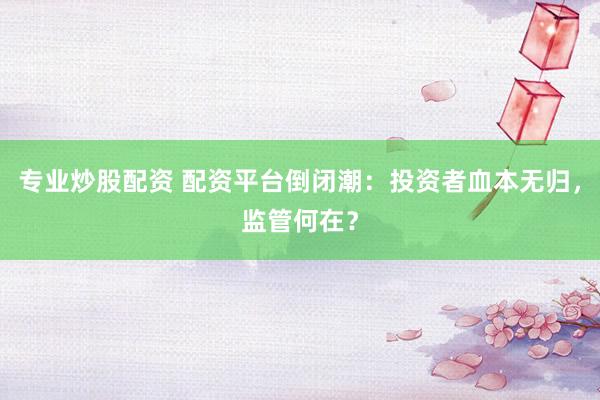 专业炒股配资 配资平台倒闭潮：投资者血本无归，监管何在？