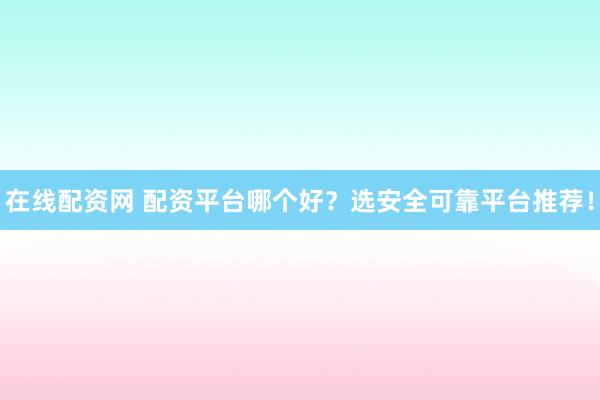 在线配资网 配资平台哪个好？选安全可靠平台推荐！