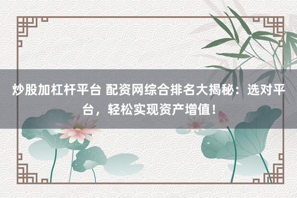 炒股加杠杆平台 配资网综合排名大揭秘：选对平台，轻松实现资产增值！