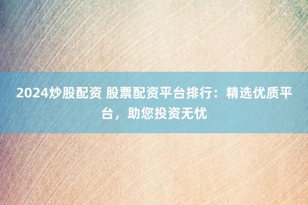2024炒股配资 股票配资平台排行：精选优质平台，助您投资无忧