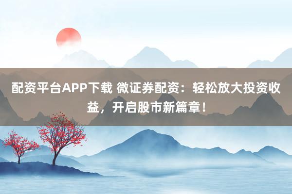 配资平台APP下载 微证券配资:轻松放大投资收益,开启股市新篇章!