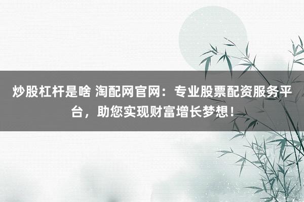 炒股杠杆是啥 淘配网官网:专业股票配资服务平台,助您实现财富增长梦想!