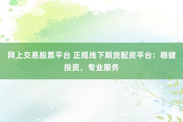 网上交易股票平台 正规线下期货配资平台:稳健投资,专业服务