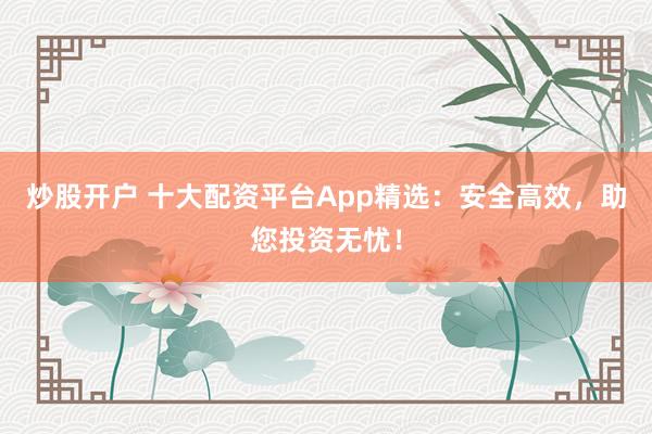 炒股开户 十大配资平台App精选：安全高效，助您投资无忧！