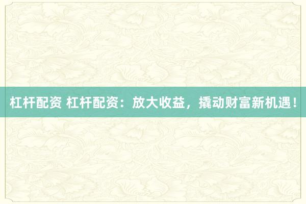 杠杆配资 杠杆配资:放大收益,撬动财富新机遇!
