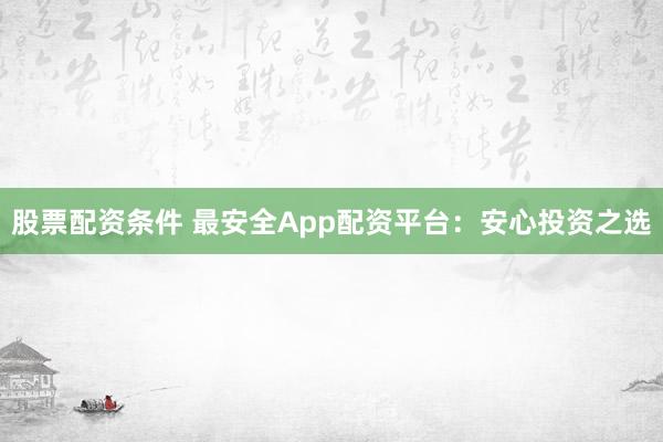 股票配资条件 最安全App配资平台：安心投资之选