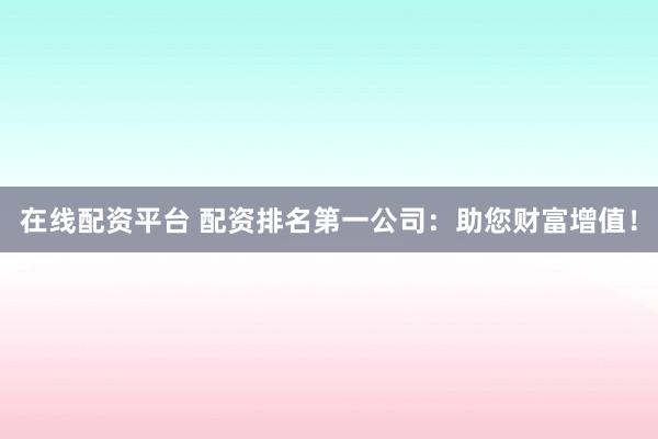 在线配资平台 配资排名第一公司：助您财富增值！