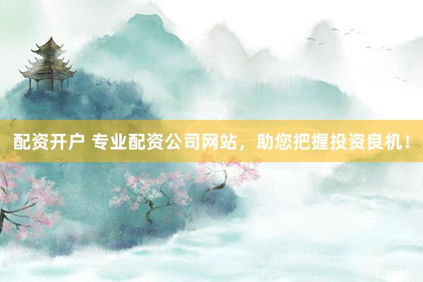 配资开户 专业配资公司网站，助您把握投资良机！