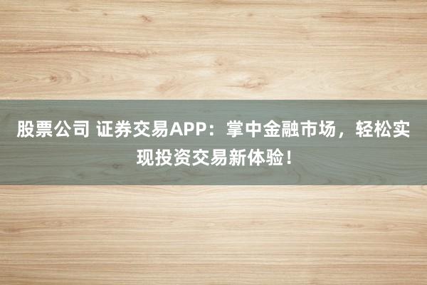 股票公司 证券交易APP:掌中金融市场,轻松实现投资交易新体验!