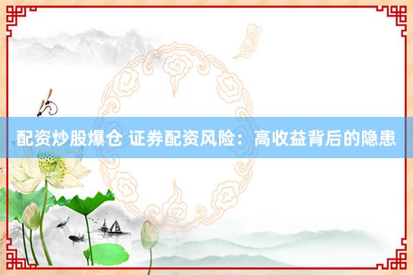 配资炒股爆仓 证券配资风险:高收益背后的隐患