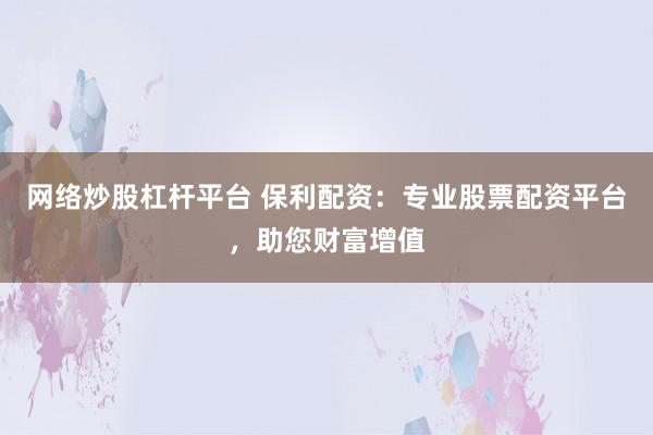 网络炒股杠杆平台 保利配资:专业股票配资平台,助您财富增值
