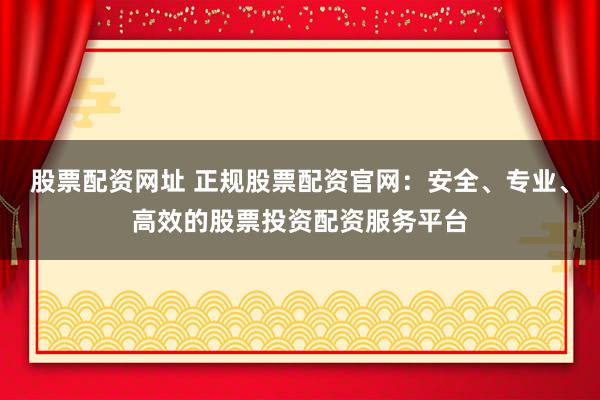 股票配资网址 正规股票配资官网:安全、专业、高效的股票投资配资服务平台
