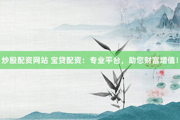 炒股配资网站 宝贷配资:专业平台,助您财富增值!