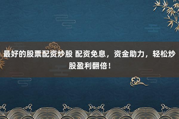 最好的股票配资炒股 配资免息,资金助力,轻松炒股盈利翻倍!