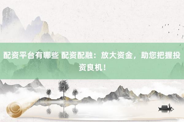 配资平台有哪些 配资配融:放大资金,助您把握投资良机!