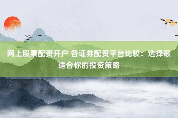 网上股票配资开户 各证券配资平台比较：选择最适合你的投资策略
