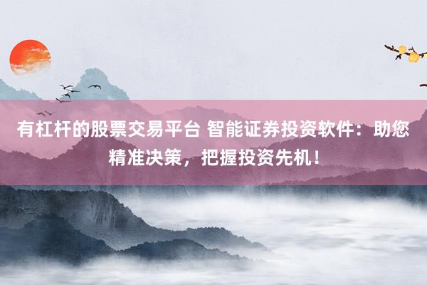 有杠杆的股票交易平台 智能证券投资软件:助您精准决策,把握投资先机!
