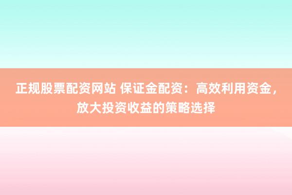 正规股票配资网站 保证金配资:高效利用资金,放大投资收益的策略选择