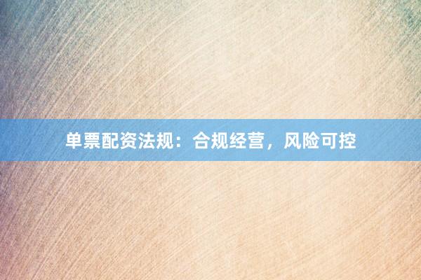 单票配资法规：合规经营，风险可控