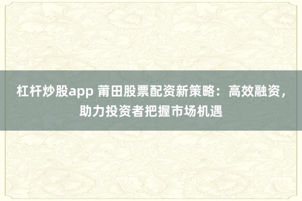 杠杆炒股app 莆田股票配资新策略：高效融资，助力投资者把握市场机遇