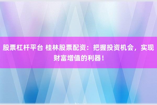 股票杠杆平台 桂林股票配资：把握投资机会，实现财富增值的利器！