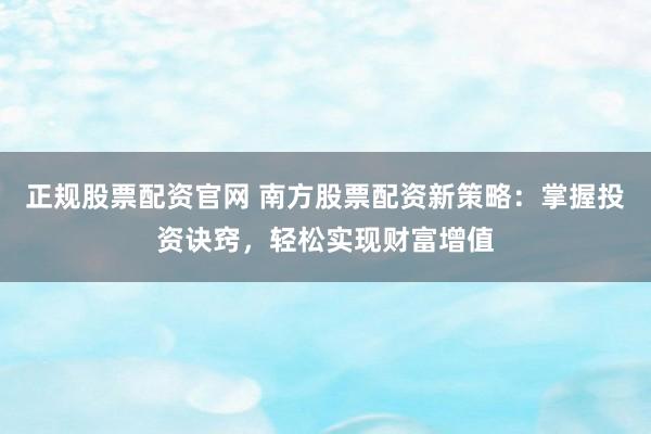 正规股票配资官网 南方股票配资新策略：掌握投资诀窍，轻松实现财富增值