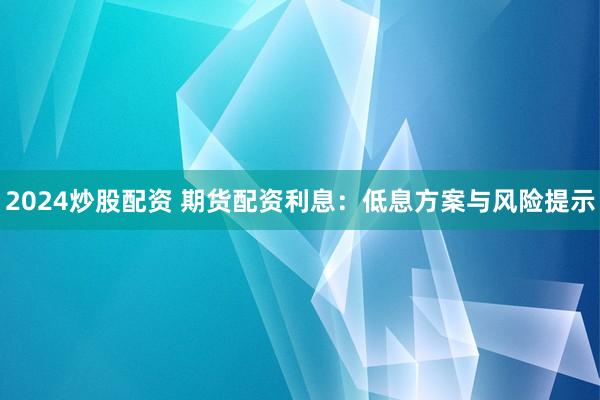 2024炒股配资 期货配资利息：低息方案与风险提示
