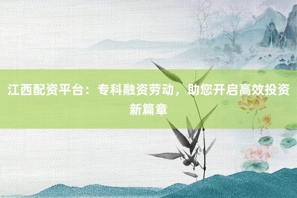 江西配资平台:专科融资劳动,助您开启高效投资新篇章